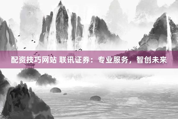 配资技巧网站 联讯证券：专业服务，智创未来