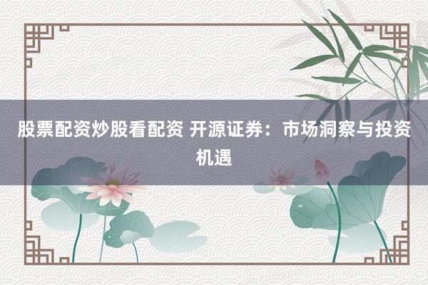 股票配资炒股看配资 开源证券：市场洞察与投资机遇