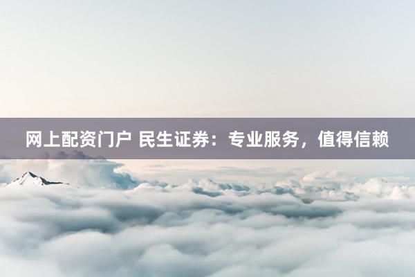 网上配资门户 民生证券：专业服务，值得信赖