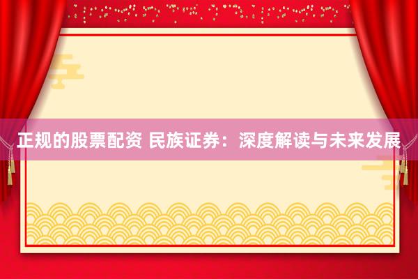 正规的股票配资 民族证券：深度解读与未来发展