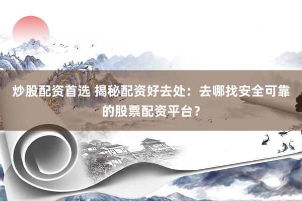 炒股配资首选 揭秘配资好去处：去哪找安全可靠的股票配资平台？