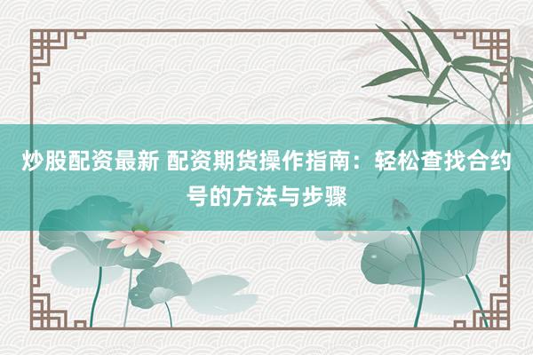 炒股配资最新 配资期货操作指南：轻松查找合约号的方法与步骤