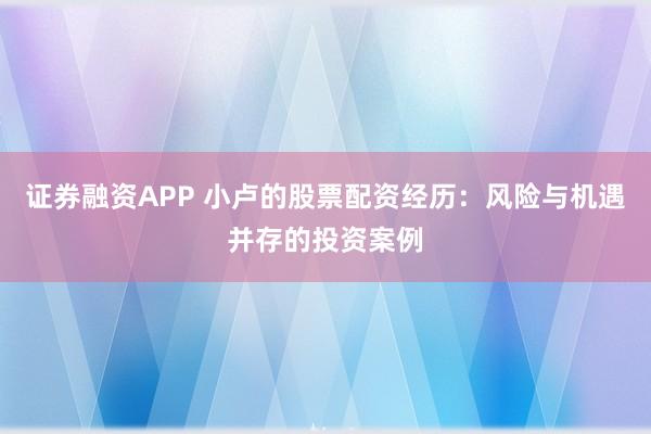 证券融资APP 小卢的股票配资经历：风险与机遇并存的投资案例
