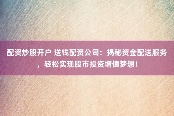 配资炒股开户 送钱配资公司：揭秘资金配送服务，轻松实现股市投资增值梦想！