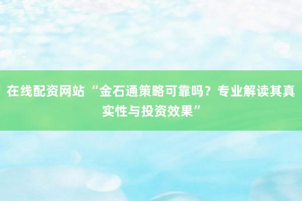 在线配资网站 “金石通策略可靠吗？专业解读其真实性与投资效果”