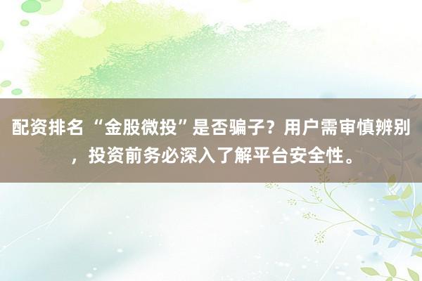 配资排名 “金股微投”是否骗子？用户需审慎辨别，投资前务必深入了解平台安全性。