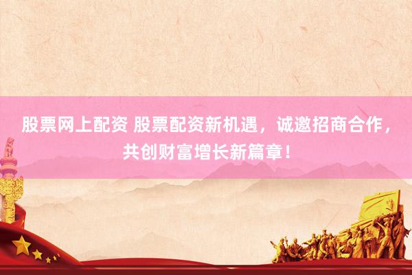 股票网上配资 股票配资新机遇，诚邀招商合作，共创财富增长新篇章！