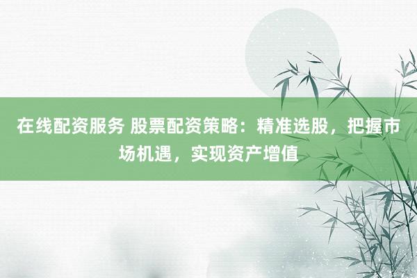 在线配资服务 股票配资策略：精准选股，把握市场机遇，实现资产增值