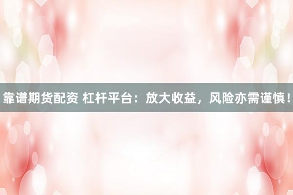 靠谱期货配资 杠杆平台：放大收益，风险亦需谨慎！