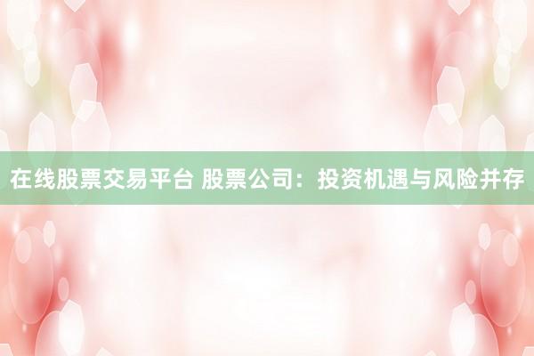 在线股票交易平台 股票公司：投资机遇与风险并存