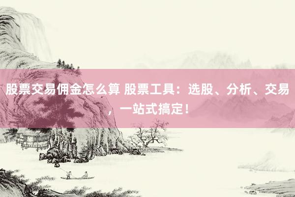 股票交易佣金怎么算 股票工具：选股、分析、交易，一站式搞定！