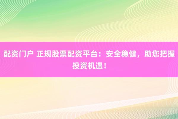 配资门户 正规股票配资平台：安全稳健，助您把握投资机遇！
