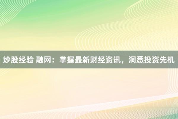 炒股经验 融网：掌握最新财经资讯，洞悉投资先机