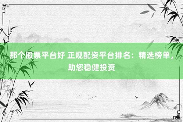 那个股票平台好 正规配资平台排名：精选榜单，助您稳健投资