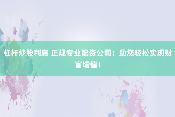 杠杆炒股利息 正规专业配资公司：助您轻松实现财富增值！