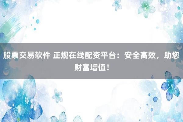 股票交易软件 正规在线配资平台：安全高效，助您财富增值！