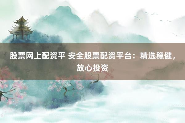 股票网上配资平 安全股票配资平台：精选稳健，放心投资