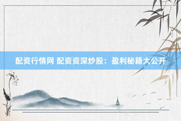 配资行情网 配资资深炒股：盈利秘籍大公开
