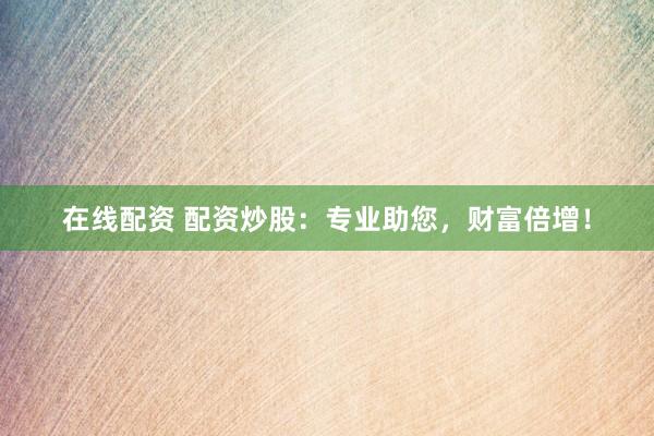 在线配资 配资炒股：专业助您，财富倍增！