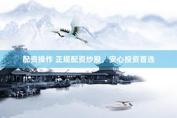 配资操作 正规配资炒股，安心投资首选