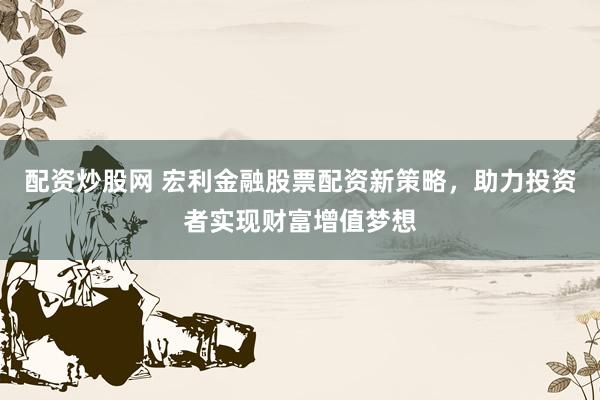 配资炒股网 宏利金融股票配资新策略，助力投资者实现财富增值梦想