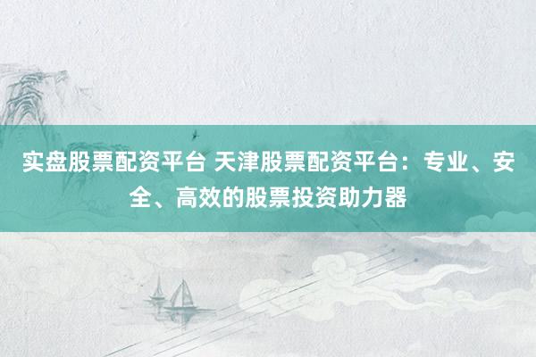 实盘股票配资平台 天津股票配资平台：专业、安全、高效的股票投资助力器