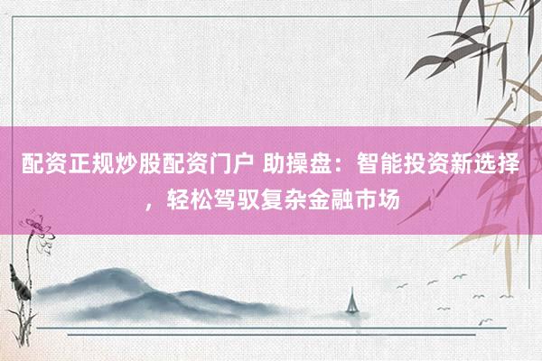 配资正规炒股配资门户 助操盘：智能投资新选择，轻松驾驭复杂金融市场