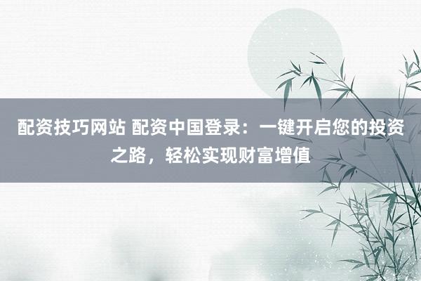 配资技巧网站 配资中国登录：一键开启您的投资之路，轻松实现财富增值
