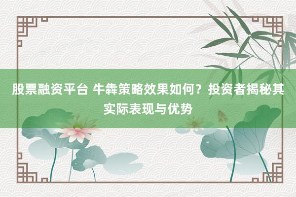 股票融资平台 牛犇策略效果如何？投资者揭秘其实际表现与优势