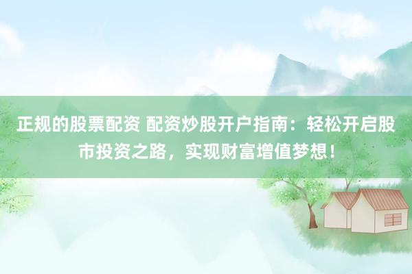 正规的股票配资 配资炒股开户指南：轻松开启股市投资之路，实现财富增值梦想！
