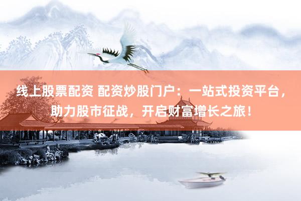线上股票配资 配资炒股门户：一站式投资平台，助力股市征战，开启财富增长之旅！