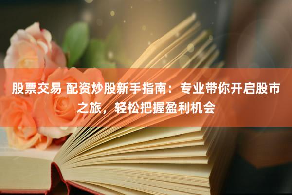 股票交易 配资炒股新手指南：专业带你开启股市之旅，轻松把握盈利机会