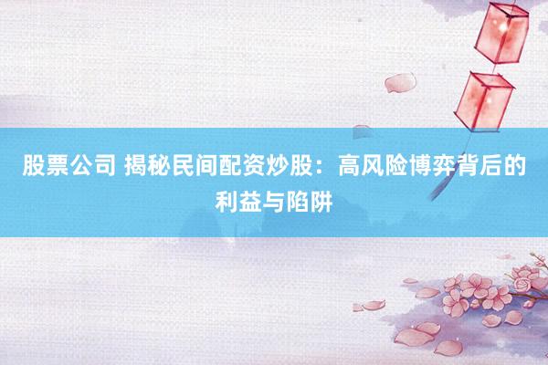 股票公司 揭秘民间配资炒股：高风险博弈背后的利益与陷阱