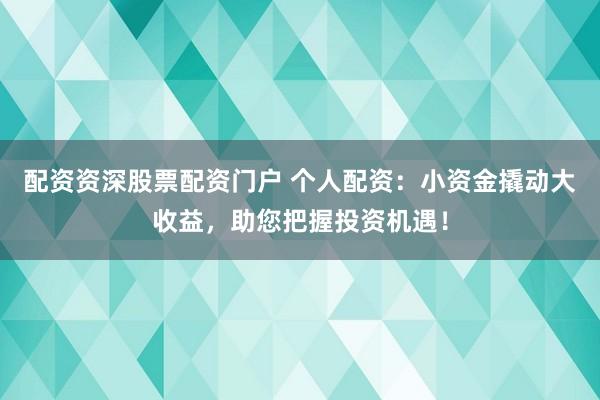 配资资深股票配资门户 个人配资：小资金撬动大收益，助您把握投资机遇！