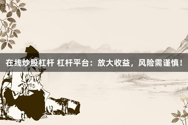 在线炒股杠杆 杠杆平台：放大收益，风险需谨慎！