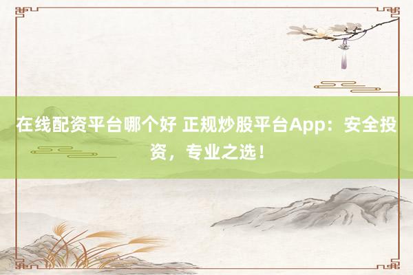 在线配资平台哪个好 正规炒股平台App：安全投资，专业之选！