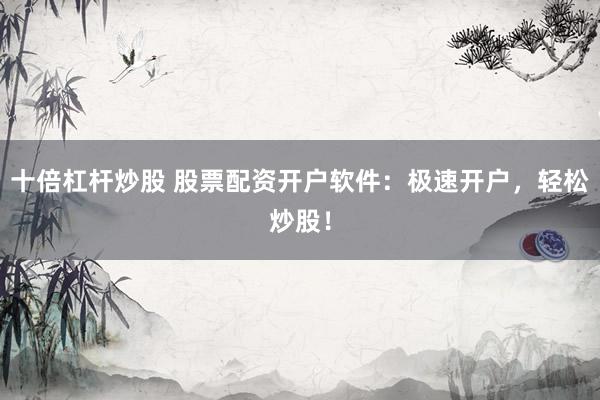 十倍杠杆炒股 股票配资开户软件：极速开户，轻松炒股！