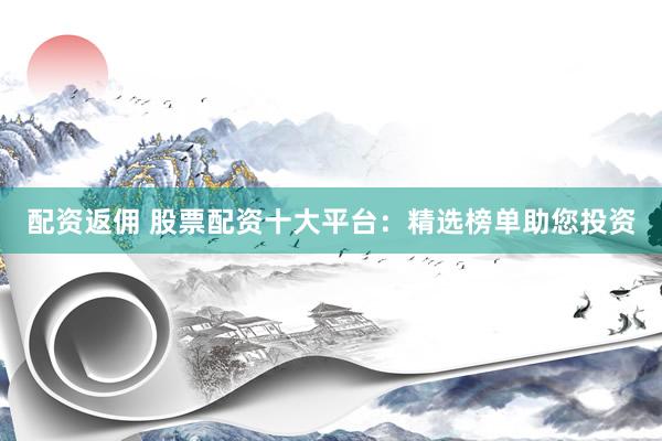 配资返佣 股票配资十大平台：精选榜单助您投资