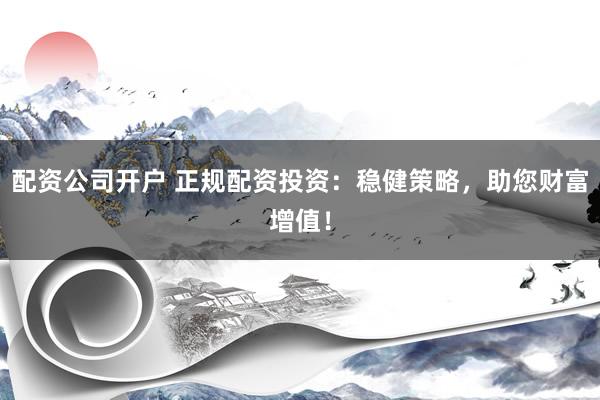 配资公司开户 正规配资投资：稳健策略，助您财富增值！