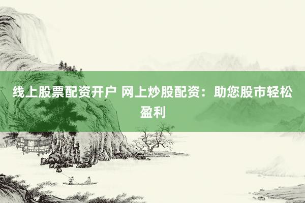 线上股票配资开户 网上炒股配资：助您股市轻松盈利
