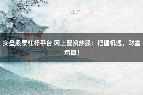 实盘股票杠杆平台 网上配资炒股：把握机遇，财富增值！