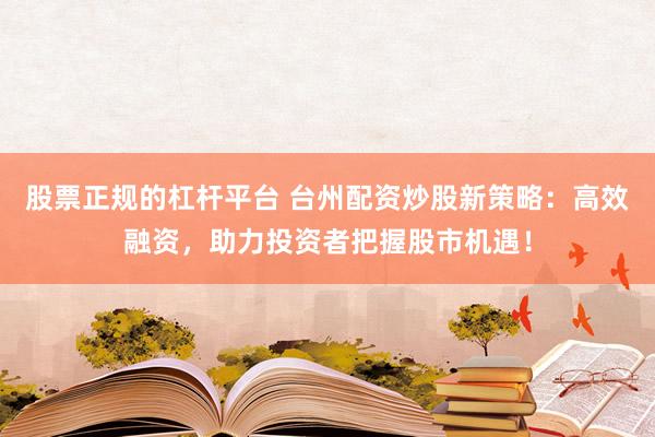 股票正规的杠杆平台 台州配资炒股新策略：高效融资，助力投资者把握股市机遇！