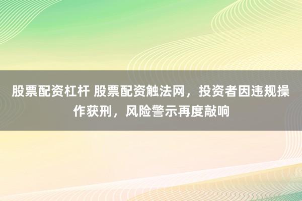 股票配资杠杆 股票配资触法网，投资者因违规操作获刑，风险警示再度敲响