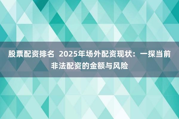 股票配资排名  2025年场外配资现状：一探当前非法配资的金额与风险