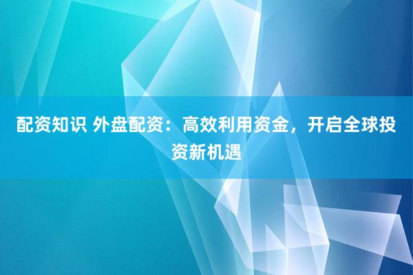 配资知识 外盘配资：高效利用资金，开启全球投资新机遇