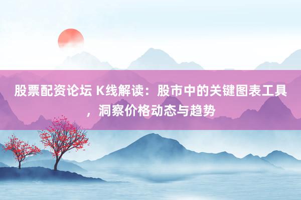 股票配资论坛 K线解读：股市中的关键图表工具，洞察价格动态与趋势