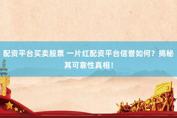 配资平台买卖股票 一片红配资平台信誉如何？揭秘其可靠性真相！