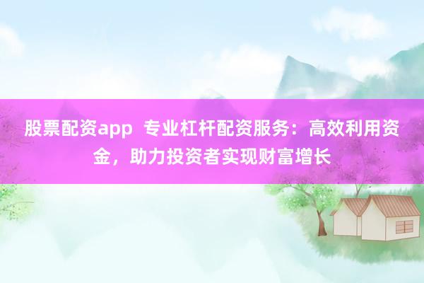 股票配资app  专业杠杆配资服务：高效利用资金，助力投资者实现财富增长