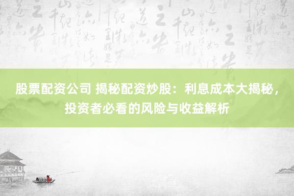 股票配资公司 揭秘配资炒股：利息成本大揭秘，投资者必看的风险与收益解析
