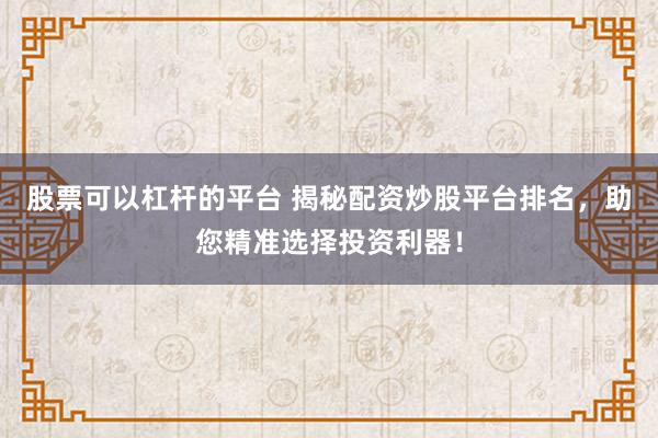 股票可以杠杆的平台 揭秘配资炒股平台排名，助您精准选择投资利器！